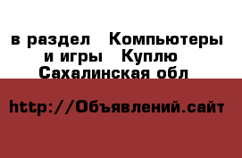  в раздел : Компьютеры и игры » Куплю . Сахалинская обл.